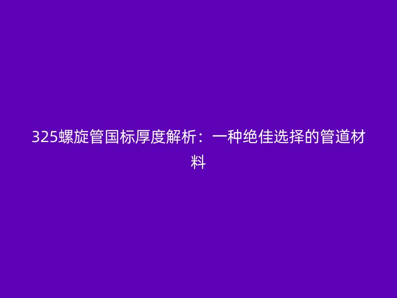 325螺旋管國標厚度解析：一種絕佳選擇的管道材料