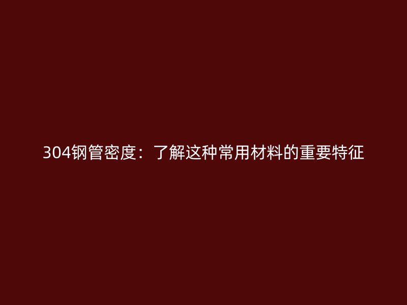 304鋼管密度：了解這種常用材料的重要特征