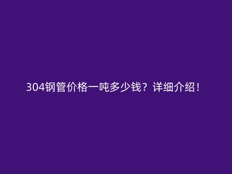 304鋼管價格一噸多少錢？詳細介紹！