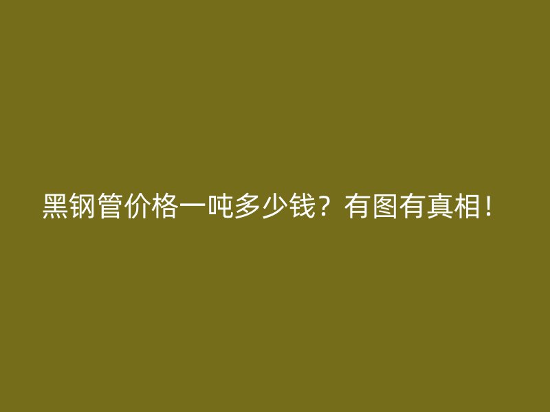 黑鋼管價格一噸多少錢？有圖有真相！