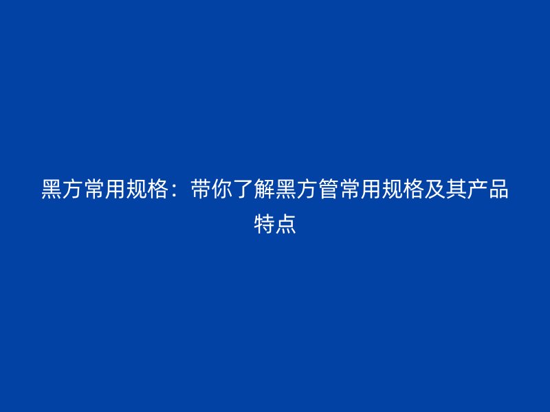 黑方常用規格：帶你了解黑方管常用規格及其產品特點