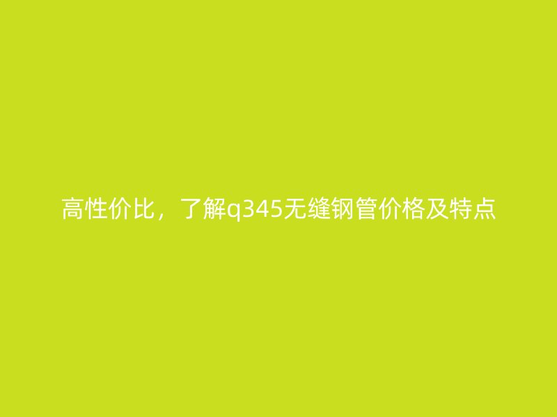高性價比，了解q345無縫鋼管價格及特點