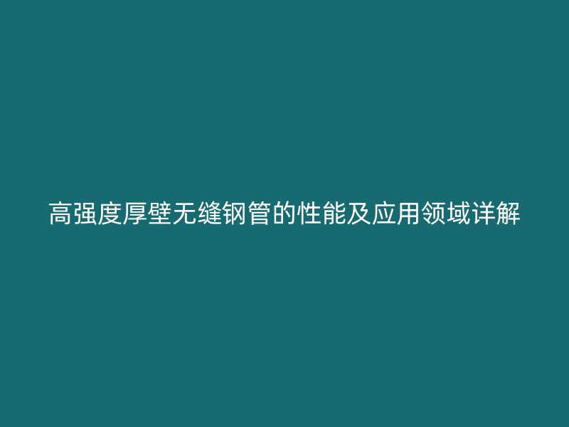 高強度厚壁無縫鋼管的性能及應(yīng)用領(lǐng)域詳解
