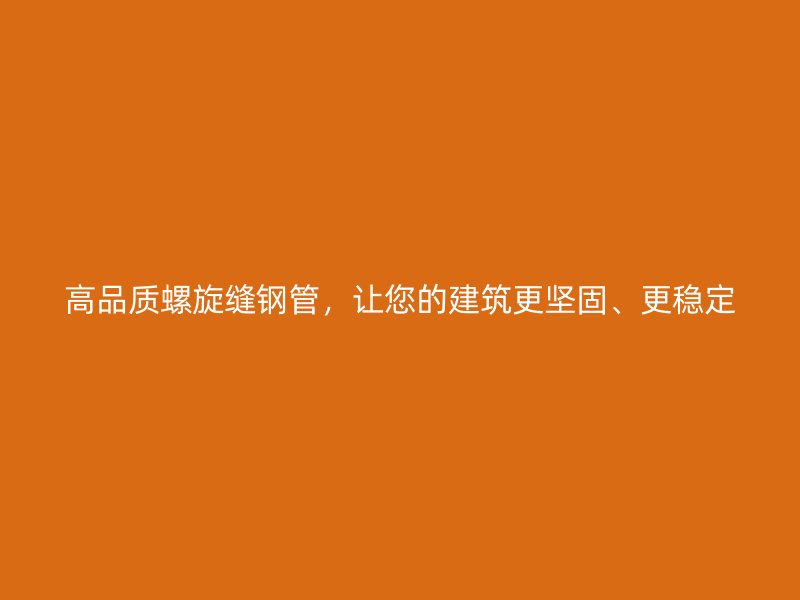 高品質螺旋縫鋼管,讓您的建筑更堅固、更穩定