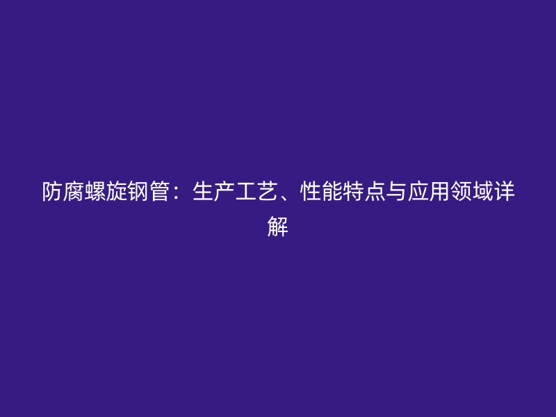 防腐螺旋鋼管：生產工藝、性能特點與應用領域詳解