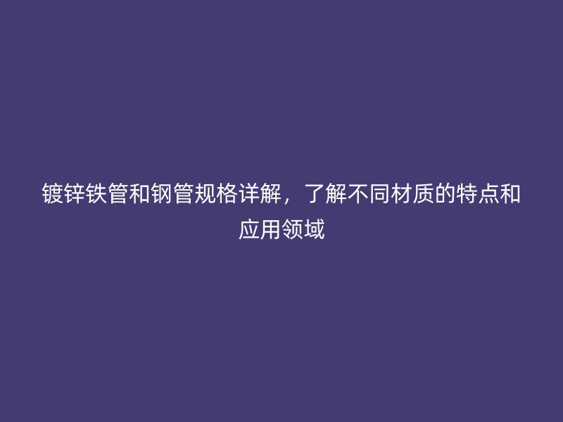 鍍鋅鐵管和鋼管規格詳解,了解不同材質的特點和應用領域