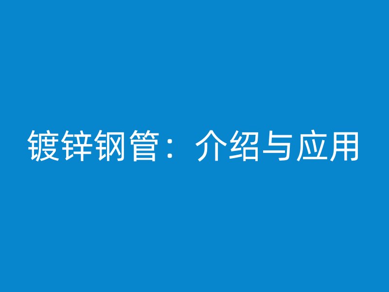 鍍鋅鋼管：介紹與應(yīng)用