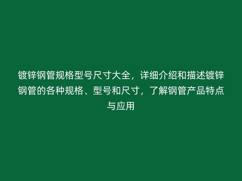 鍍鋅鋼管規(guī)格型號(hào)尺寸大全，詳細(xì)介紹和描述鍍鋅鋼管的各種規(guī)格、型號(hào)和尺寸，了解鋼管產(chǎn)品特點(diǎn)與應(yīng)用