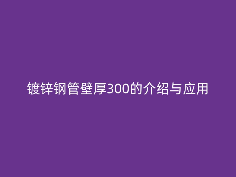 鍍鋅鋼管壁厚300的介紹與應(yīng)用
