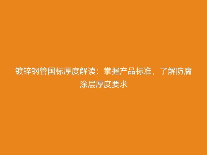 鍍鋅鋼管國標厚度解讀：掌握產品標準，了解防腐涂層厚度要求