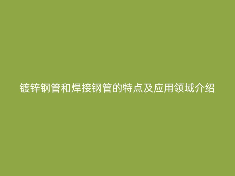鍍鋅鋼管和焊接鋼管的特點及應用領域介紹