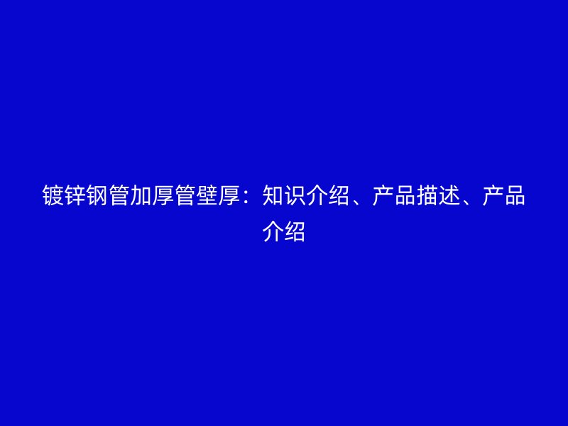 鍍鋅鋼管加厚管壁厚：知識介紹、產品描述、產品介紹