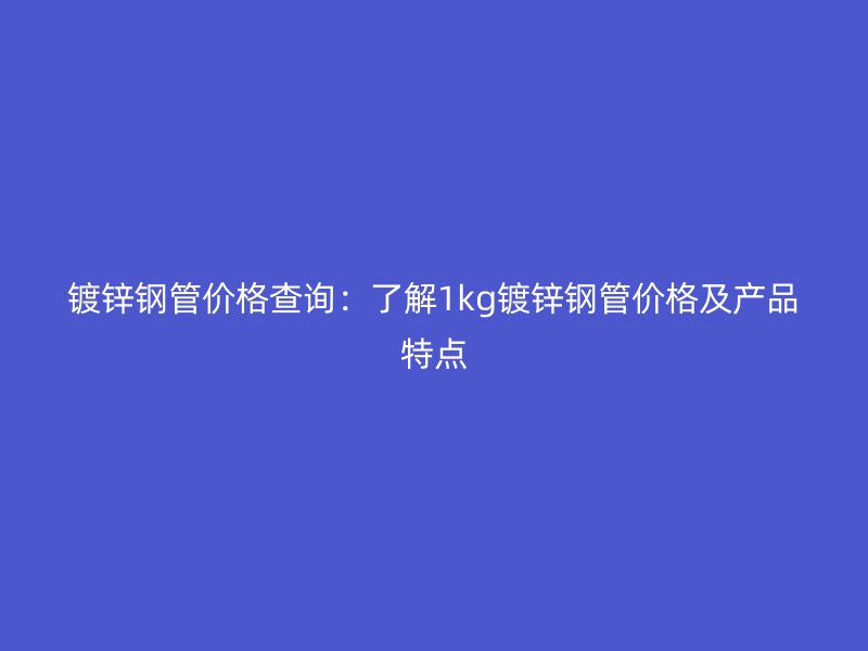 鍍鋅鋼管價格查詢：了解1kg鍍鋅鋼管價格及產品特點