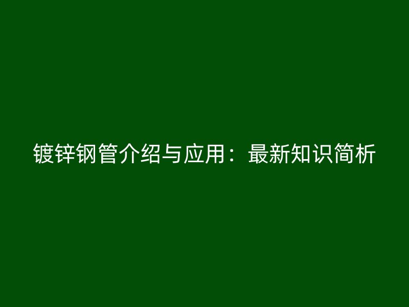 鍍鋅鋼管介紹與應(yīng)用：最新知識(shí)簡(jiǎn)析