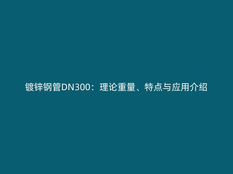 鍍鋅鋼管DN300：理論重量、特點與應用介紹