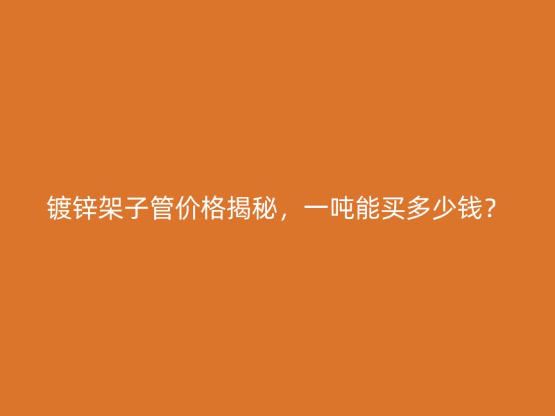 鍍鋅架子管價(jià)格揭秘，一噸能買多少錢？