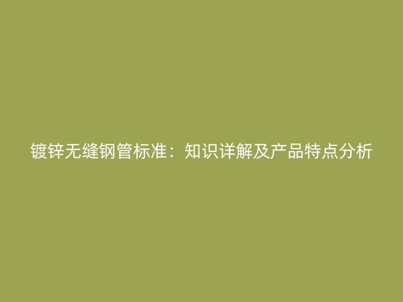 鍍鋅無縫鋼管標(biāo)準(zhǔn):知識詳解及產(chǎn)品特點(diǎn)分析