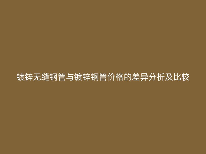 鍍鋅無縫鋼管與鍍鋅鋼管價格的差異分析及比較