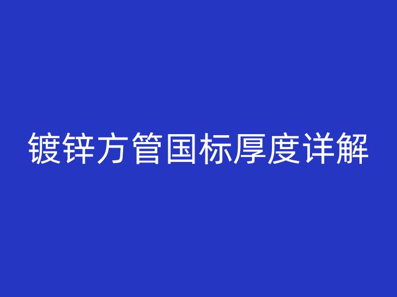 鍍鋅方管國標(biāo)厚度詳解