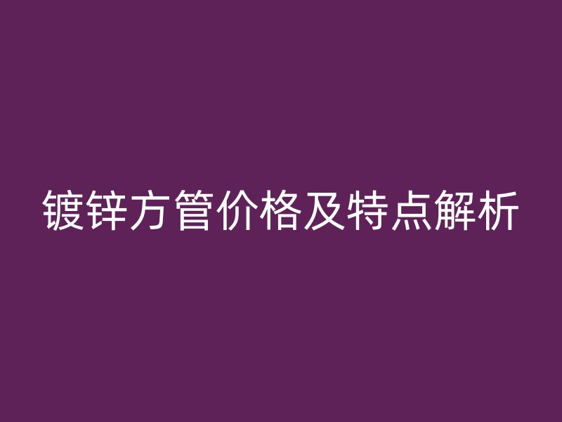 鍍鋅方管價格及特點解析
