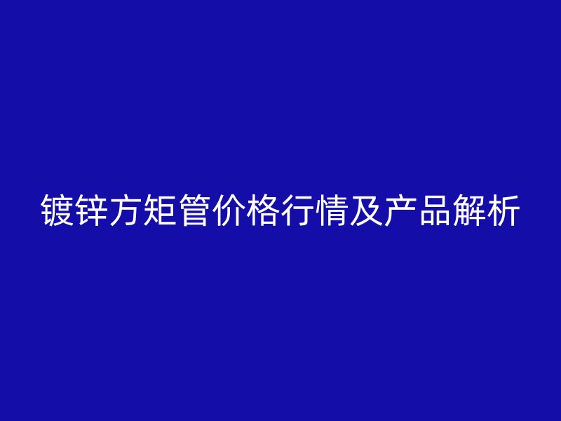 鍍鋅方矩管價格行情及產品解析