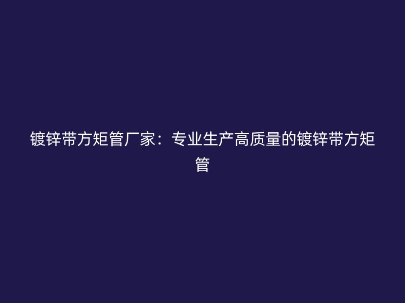 鍍鋅帶方矩管廠家：專業生產高質量的鍍鋅帶方矩管