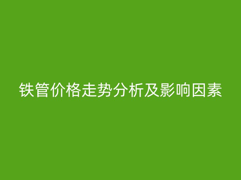 鐵管價格走勢分析及影響因素