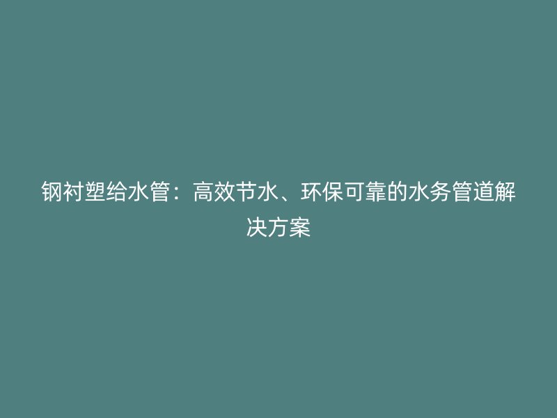 鋼襯塑給水管:高效節水、環保可靠的水務管道解決方案