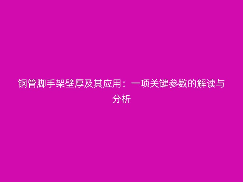 鋼管腳手架壁厚及其應用：一項關鍵參數的解讀與分析