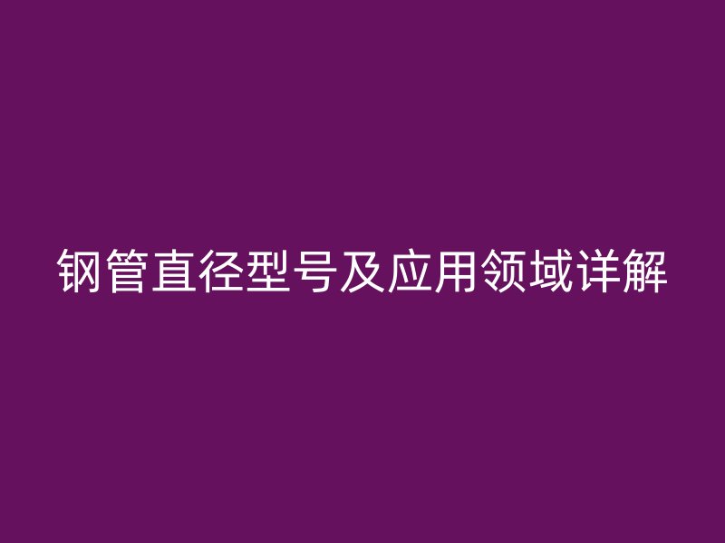 鋼管直徑型號及應用領域詳解