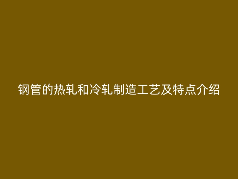 鋼管的熱軋和冷軋制造工藝及特點介紹