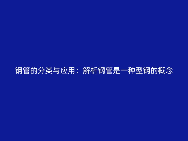 鋼管的分類與應用：解析鋼管是一種型鋼的概念