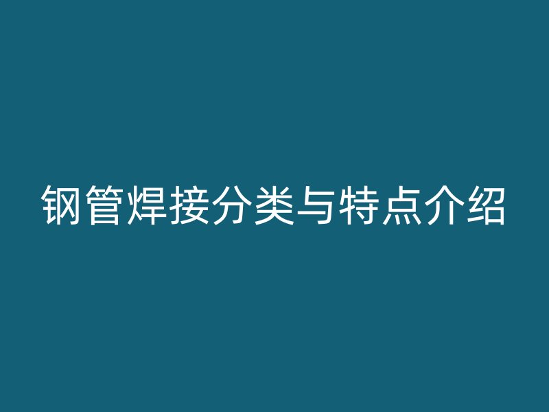 鋼管焊接分類與特點介紹