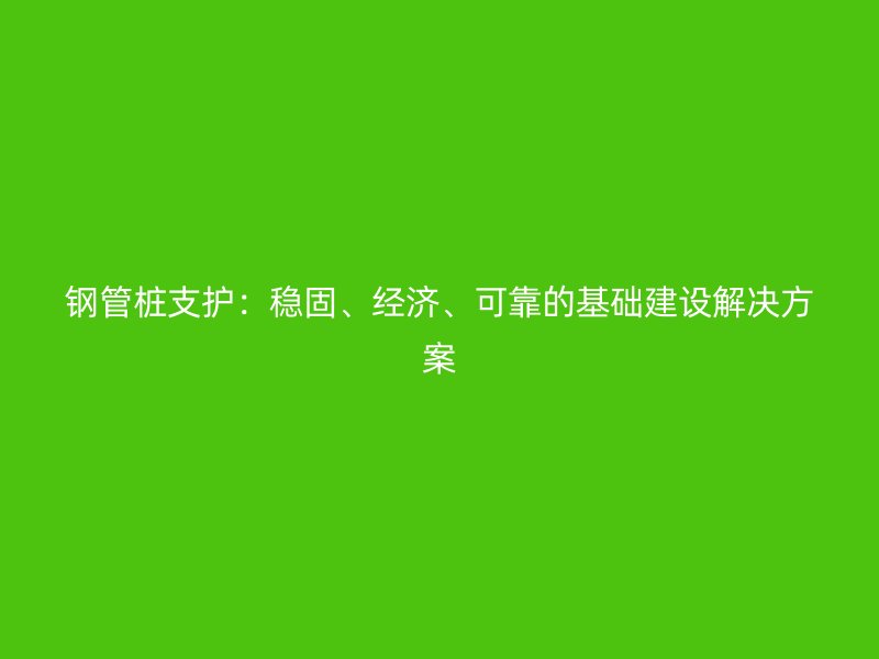 鋼管樁支護：穩固、經濟、可靠的基礎建設解決方案