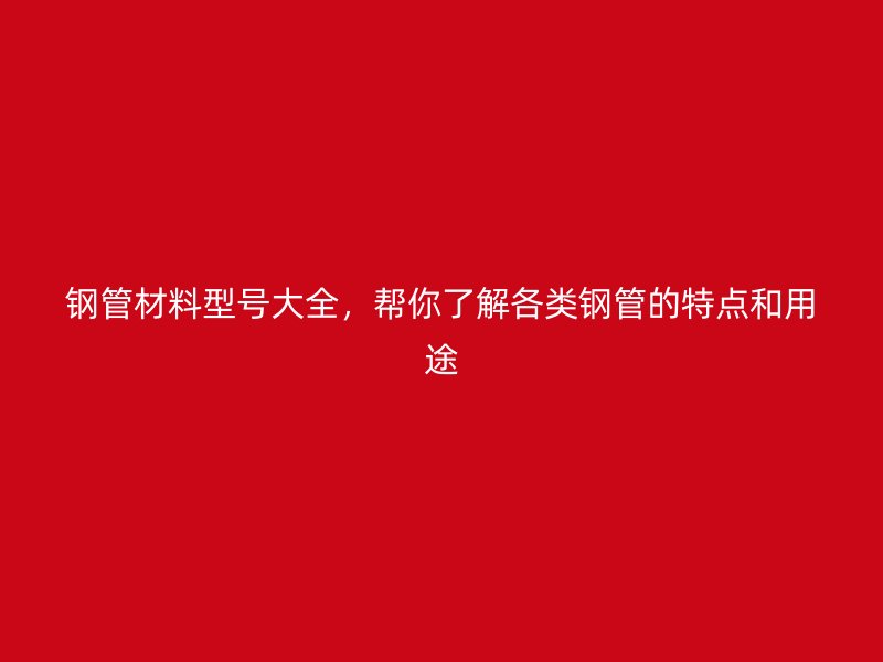 鋼管材料型號大全，幫你了解各類鋼管的特點和用途