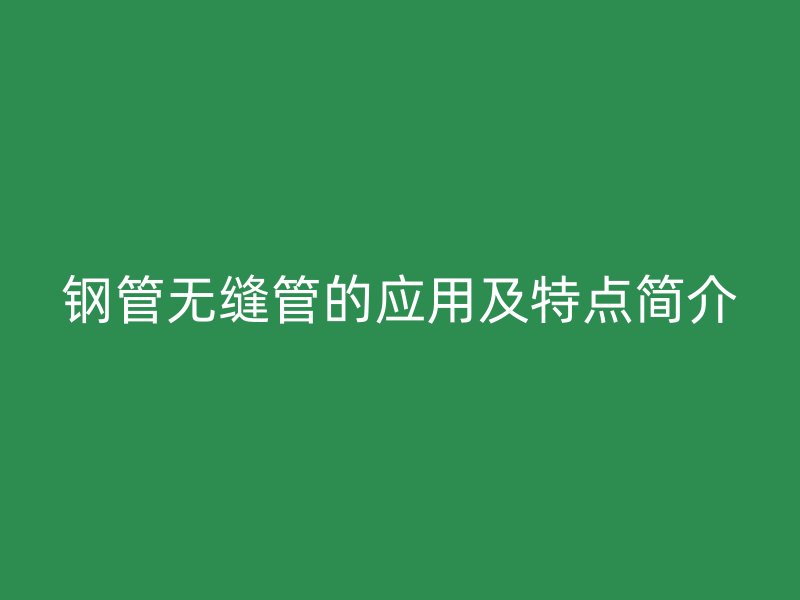 鋼管無縫管的應(yīng)用及特點簡介