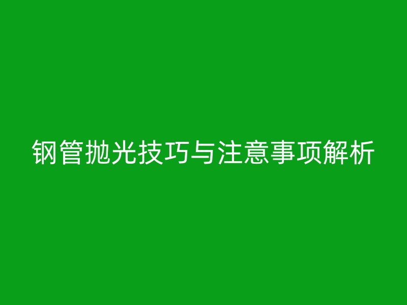 鋼管拋光技巧與注意事項(xiàng)解析