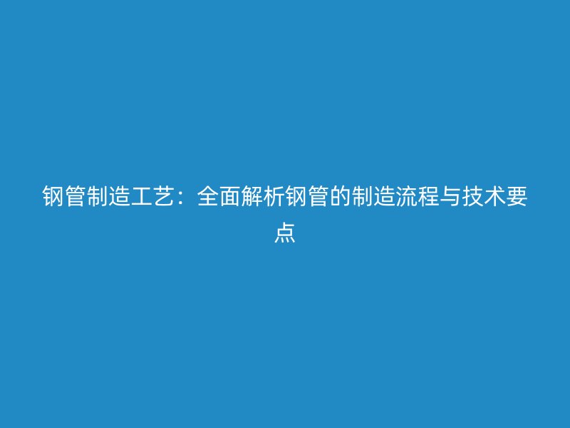 鋼管制造工藝：全面解析鋼管的制造流程與技術(shù)要點(diǎn)