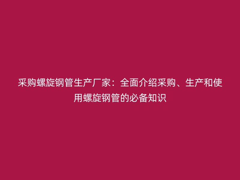 采購(gòu)螺旋鋼管生產(chǎn)廠家：全面介紹采購(gòu)、生產(chǎn)和使用螺旋鋼管的必備知識(shí)