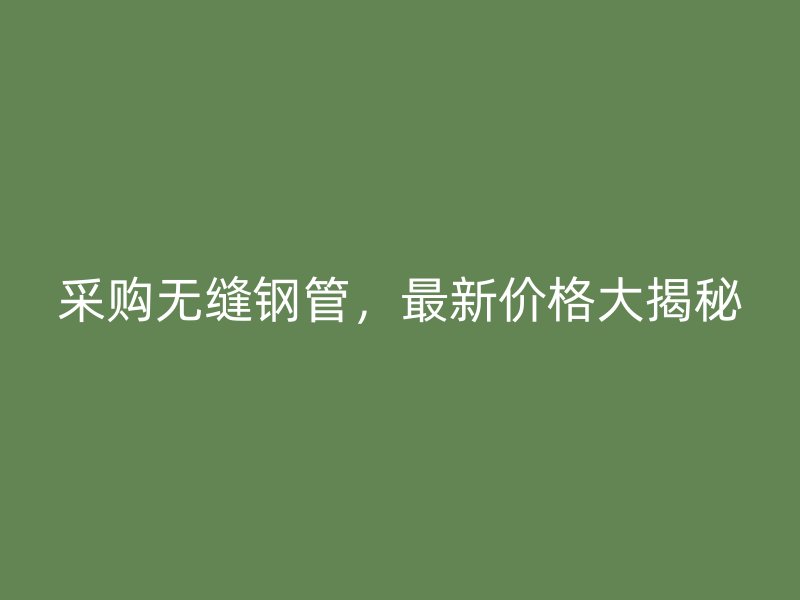 采購無縫鋼管，最新價格大揭秘
