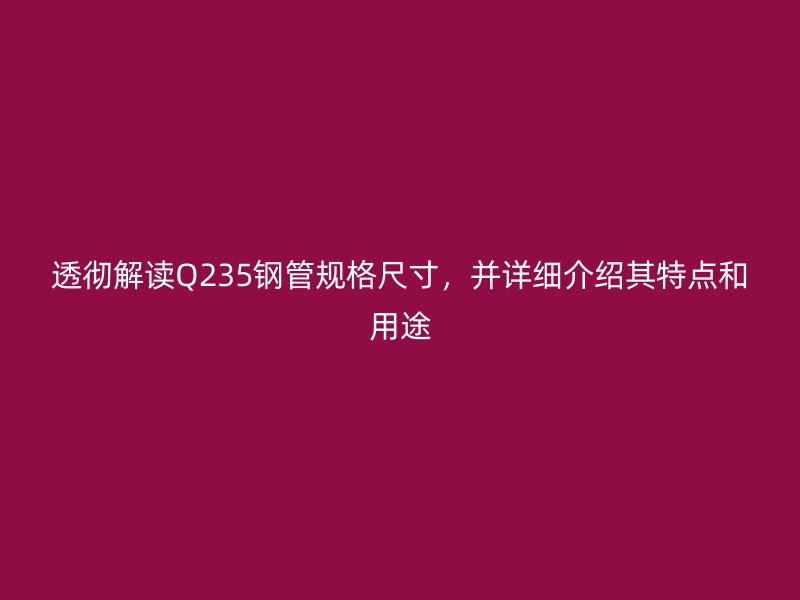 透徹解讀Q235鋼管規(guī)格尺寸，并詳細介紹其特點和用途