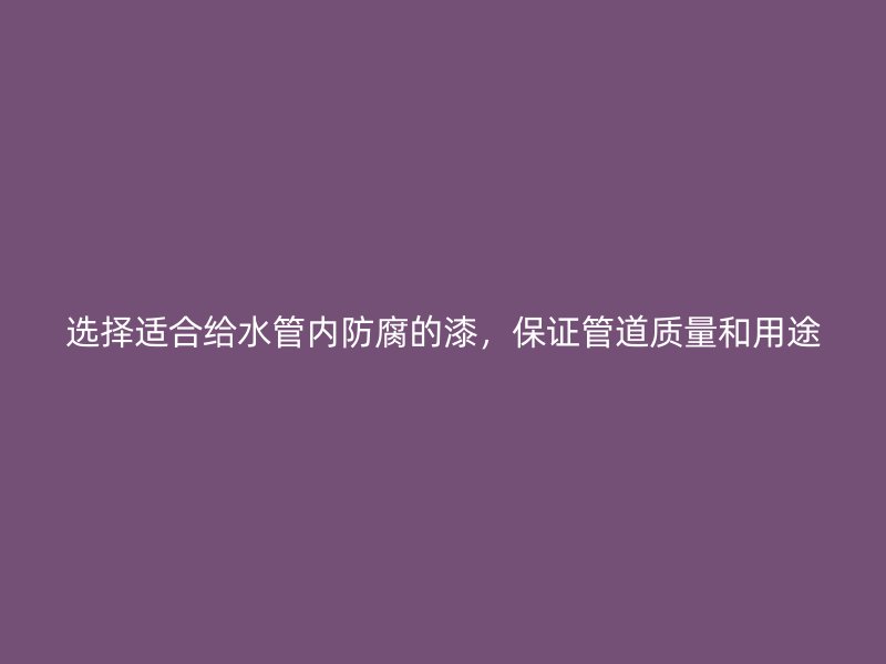 選擇適合給水管內防腐的漆,保證管道質量和用途