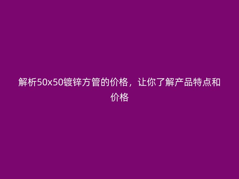 解析50x50鍍鋅方管的價格,讓你了解產品特點和價格