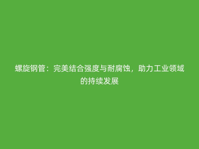 螺旋鋼管：完美結合強度與耐腐蝕，助力工業領域的持續發展