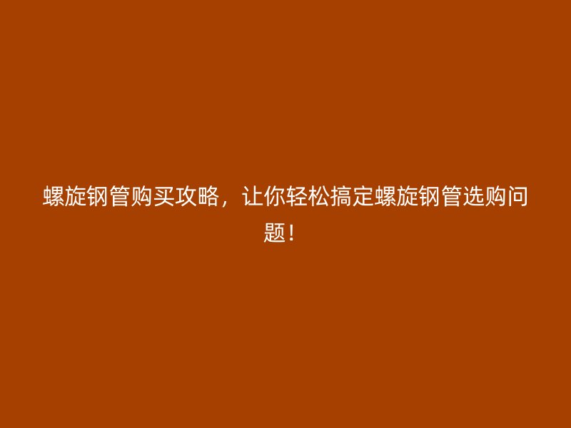 螺旋鋼管購買攻略，讓你輕松搞定螺旋鋼管選購問題！