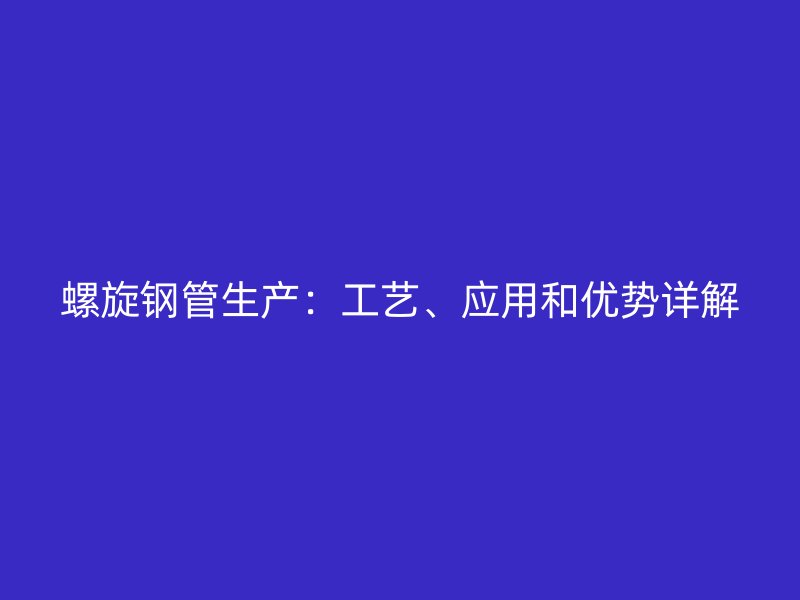 螺旋鋼管生產:工藝、應用和優勢詳解