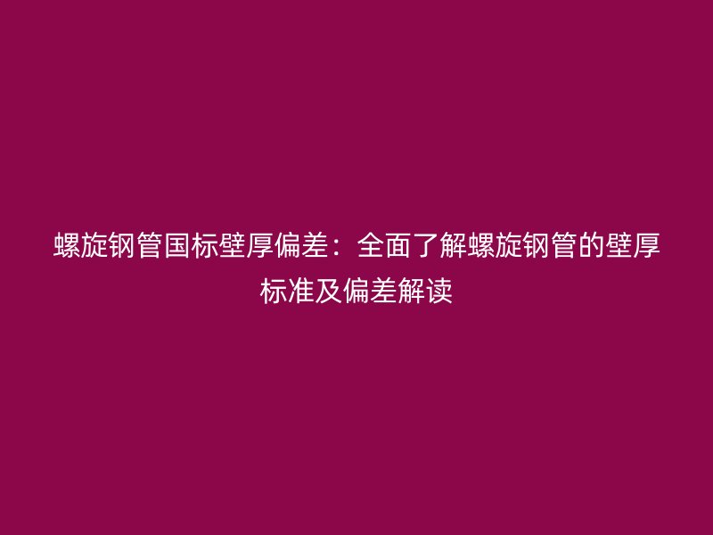 螺旋鋼管國標壁厚偏差:全面了解螺旋鋼管的壁厚標準及偏差解讀