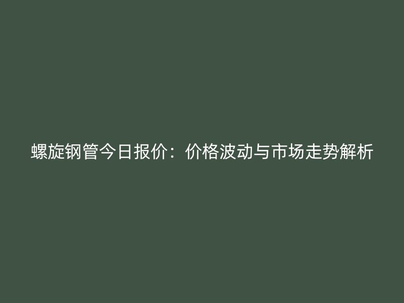 螺旋鋼管今日報價：價格波動與市場走勢解析