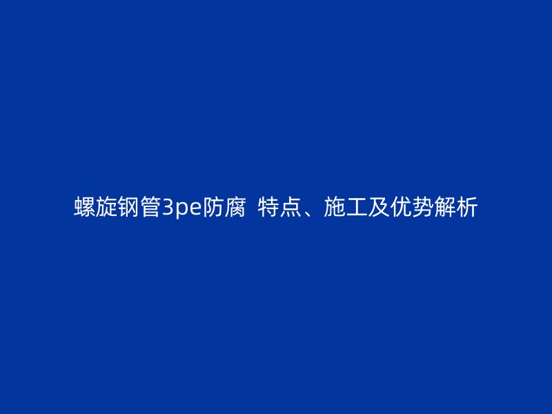 螺旋鋼管3pe防腐  特點、施工及優(yōu)勢解析