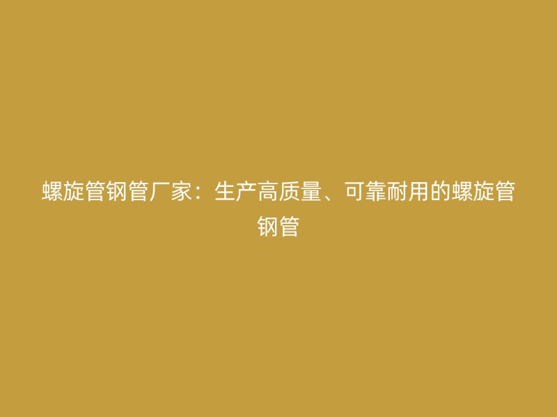 螺旋管鋼管廠家：生產(chǎn)高質(zhì)量、可靠耐用的螺旋管鋼管